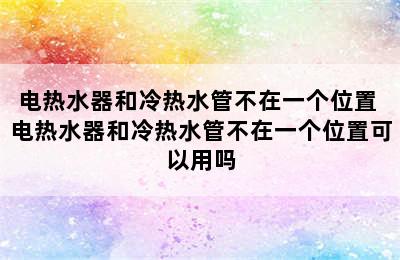 电热水器和冷热水管不在一个位置 电热水器和冷热水管不在一个位置可以用吗